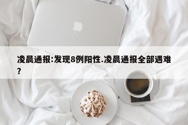 凌晨通报:发现8例阳性.凌晨通报全部遇难?