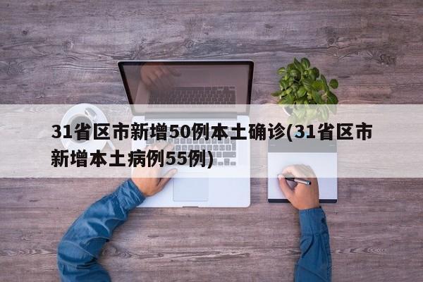 31省区市新增50例本土确诊(31省区市新增本土病例55例)