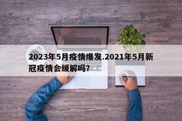 2023年5月疫情爆发.2021年5月新冠疫情会缓解吗?