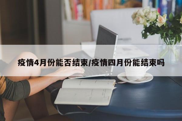 疫情4月份能否结束/疫情四月份能结束吗