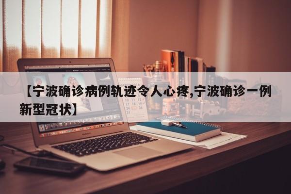 【宁波确诊病例轨迹令人心疼,宁波确诊一例新型冠状】