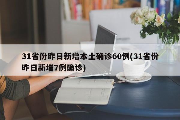 31省份昨日新增本土确诊60例(31省份昨日新增7例确诊)