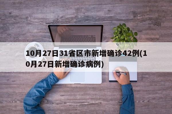 10月27日31省区市新增确诊42例(10月27日新增确诊病例)