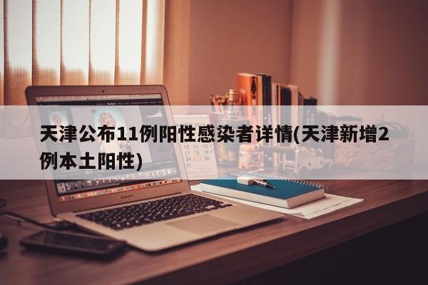 天津公布11例阳性感染者详情(天津新增2例本土阳性)
