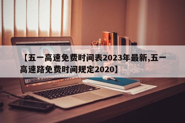 【五一高速免费时间表2023年最新,五一高速路免费时间规定2020】