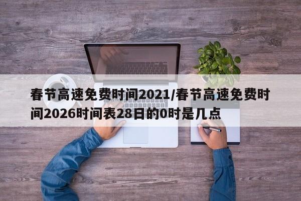 春节高速免费时间2021/春节高速免费时间2026时间表28日的0时是几点