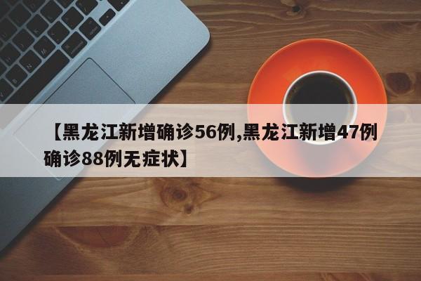 【黑龙江新增确诊56例,黑龙江新增47例确诊88例无症状】