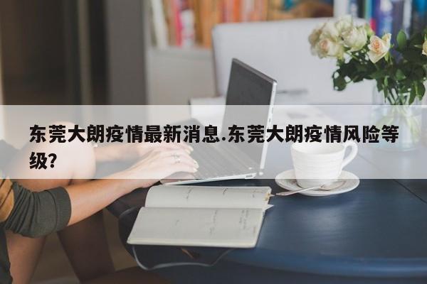 东莞大朗疫情最新消息.东莞大朗疫情风险等级?