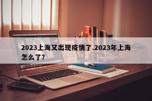 2023上海又出现疫情了.2023年上海怎么了?