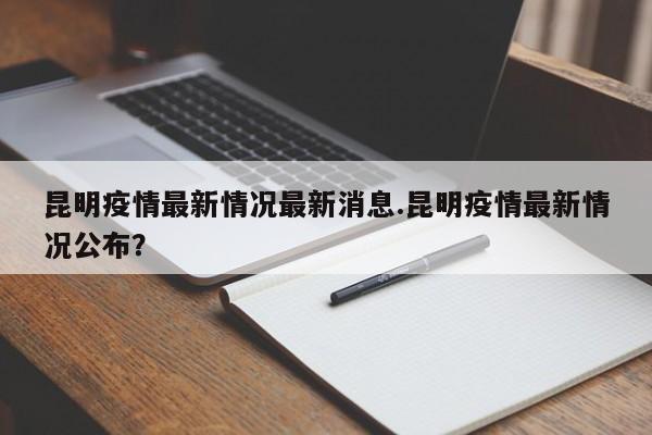昆明疫情最新情况最新消息.昆明疫情最新情况公布?