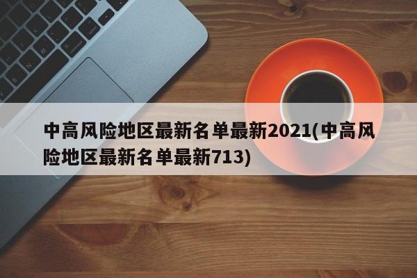 中高风险地区最新名单最新2021(中高风险地区最新名单最新713)