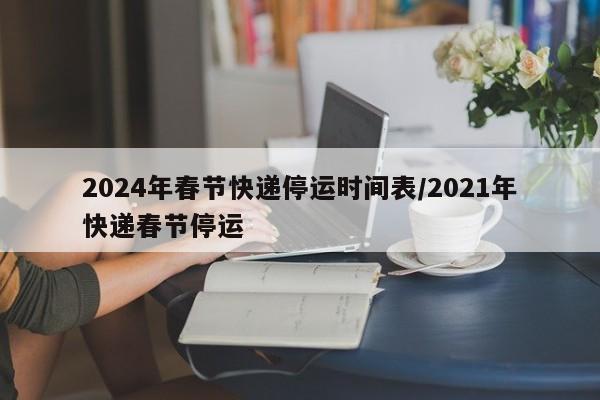 2024年春节快递停运时间表/2021年快递春节停运