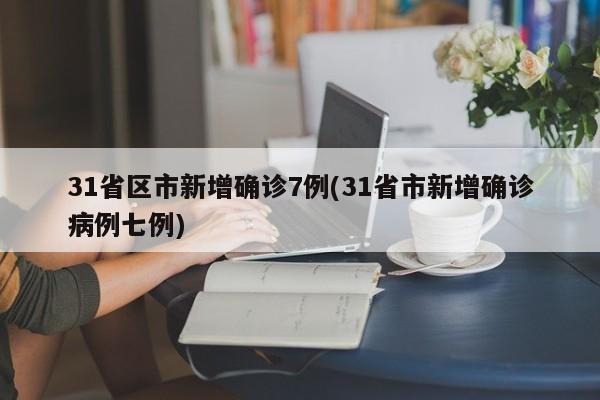 31省区市新增确诊7例(31省市新增确诊病例七例)