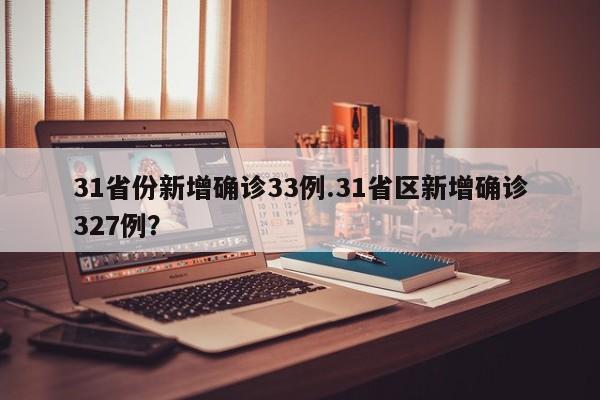 31省份新增确诊33例.31省区新增确诊327例?