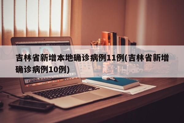 吉林省新增本地确诊病例11例(吉林省新增确诊病例10例)