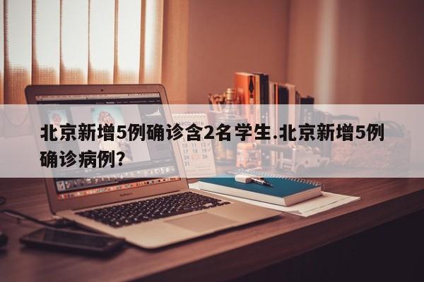 北京新增5例确诊含2名学生.北京新增5例确诊病例?