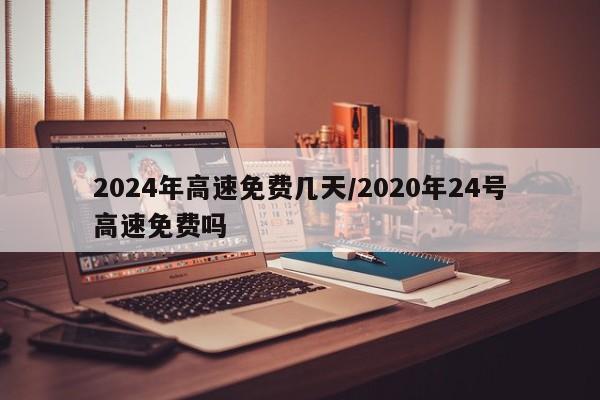 2024年高速免费几天/2020年24号高速免费吗