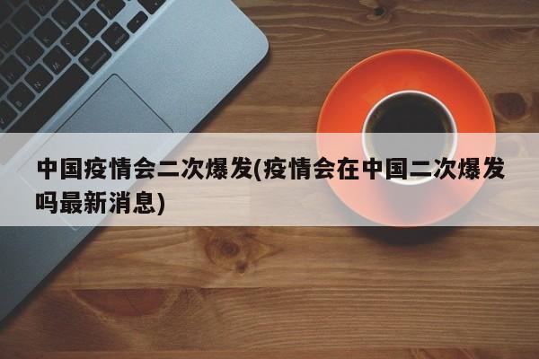 中国疫情会二次爆发(疫情会在中国二次爆发吗最新消息)