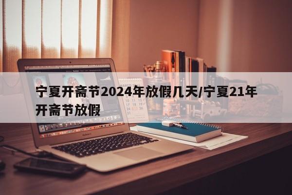 宁夏开斋节2024年放假几天/宁夏21年开斋节放假