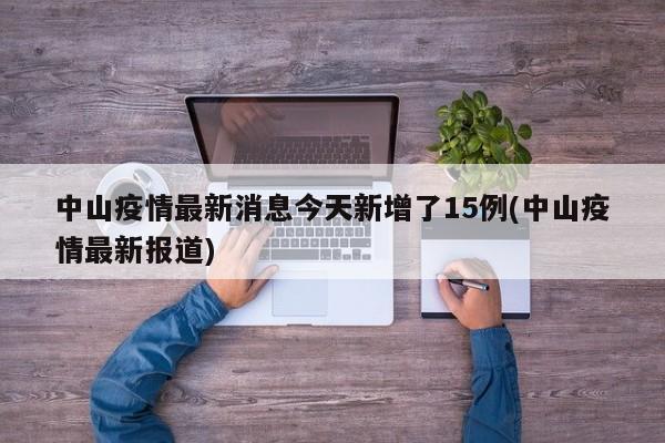 中山疫情最新消息今天新增了15例(中山疫情最新报道)