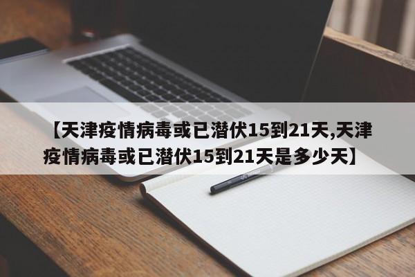 【天津疫情病毒或已潜伏15到21天,天津疫情病毒或已潜伏15到21天是多少天】