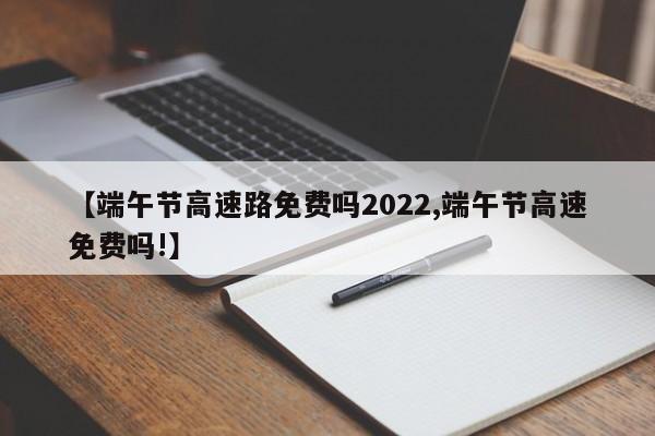 【端午节高速路免费吗2022,端午节高速免费吗!】