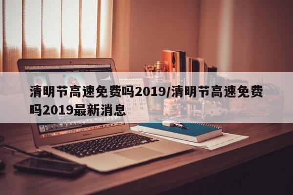 清明节高速免费吗2019/清明节高速免费吗2019最新消息