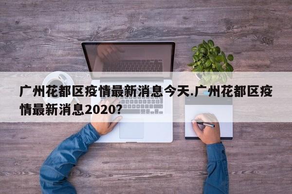 广州花都区疫情最新消息今天.广州花都区疫情最新消息2020?