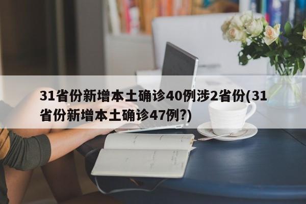 31省份新增本土确诊40例涉2省份(31省份新增本土确诊47例?)