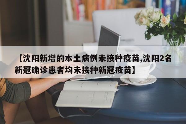 【沈阳新增的本土病例未接种疫苗,沈阳2名新冠确诊患者均未接种新冠疫苗】