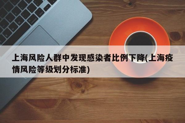 上海风险人群中发现感染者比例下降(上海疫情风险等级划分标准)