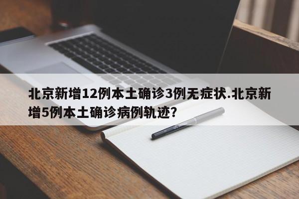 北京新增12例本土确诊3例无症状.北京新增5例本土确诊病例轨迹?