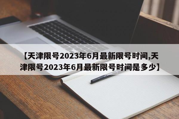【天津限号2023年6月最新限号时间,天津限号2023年6月最新限号时间是多少】