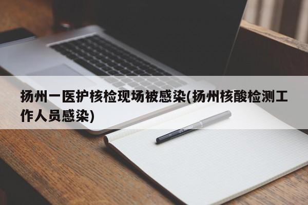 扬州一医护核检现场被感染(扬州核酸检测工作人员感染)