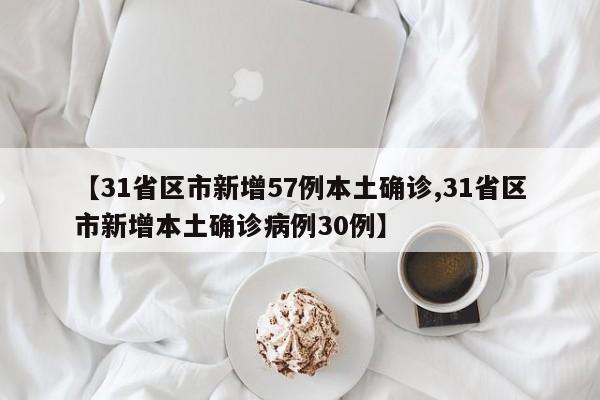 【31省区市新增57例本土确诊,31省区市新增本土确诊病例30例】