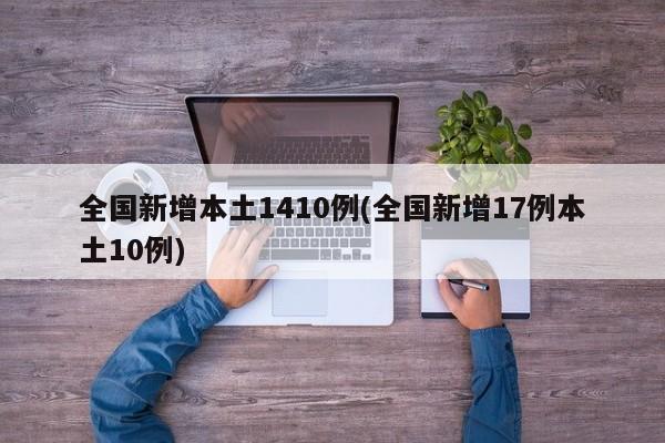 全国新增本土1410例(全国新增17例本土10例)