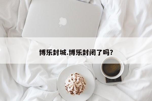 博乐封城.博乐封闭了吗?