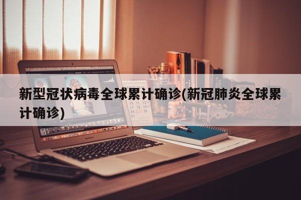 新型冠状病毒全球累计确诊(新冠肺炎全球累计确诊)