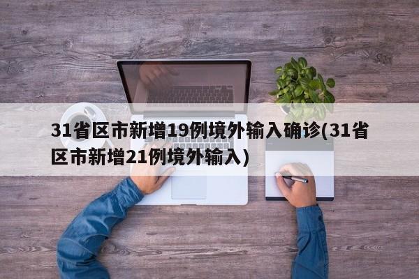 31省区市新增19例境外输入确诊(31省区市新增21例境外输入)