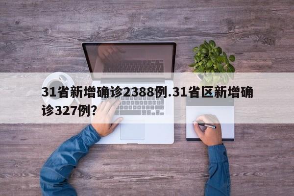 31省新增确诊2388例.31省区新增确诊327例?
