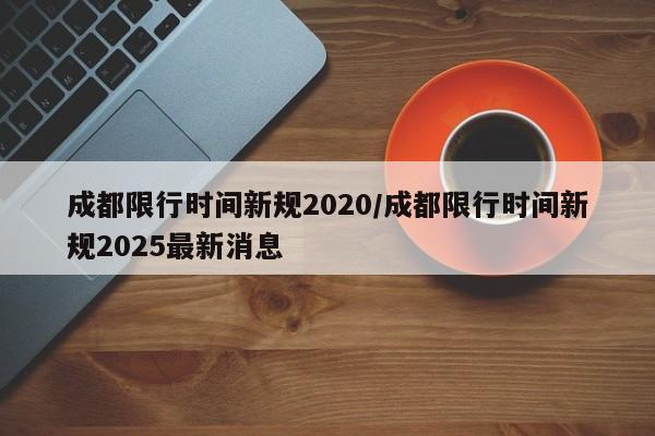 成都限行时间新规2020/成都限行时间新规2025最新消息