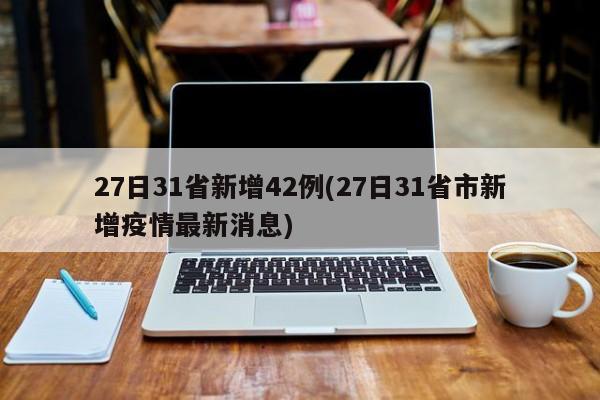 27日31省新增42例(27日31省市新增疫情最新消息)