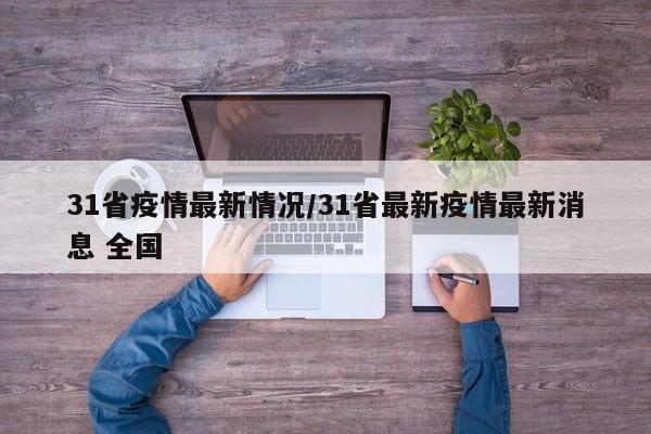 31省疫情最新情况/31省最新疫情最新消息 全国