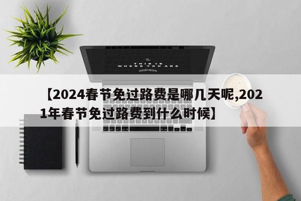 【2024春节免过路费是哪几天呢,2021年春节免过路费到什么时候】