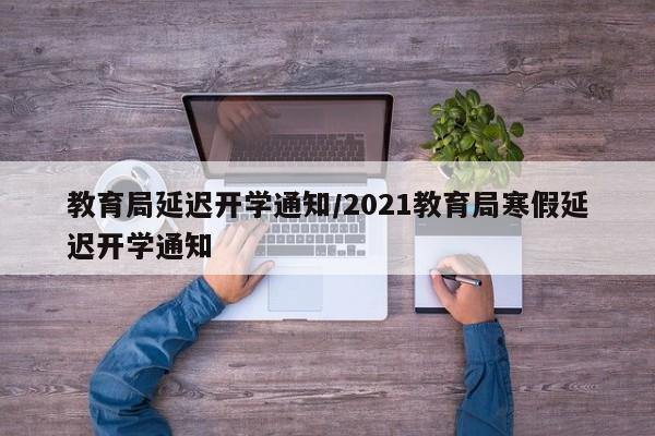 教育局延迟开学通知/2021教育局寒假延迟开学通知