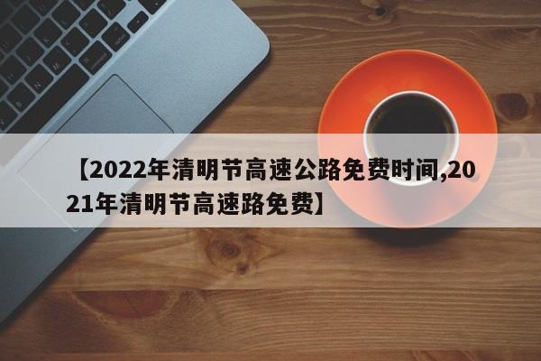 【2022年清明节高速公路免费时间,2021年清明节高速路免费】