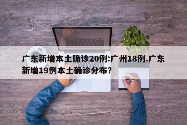 广东新增本土确诊20例:广州18例.广东新增19例本土确诊分布?