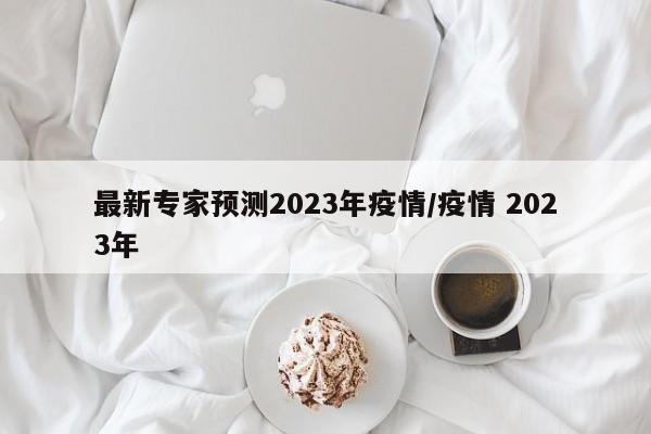 最新专家预测2023年疫情/疫情 2023年