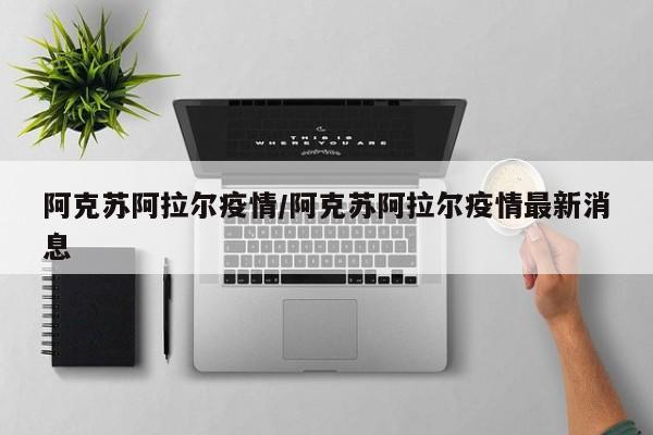 阿克苏阿拉尔疫情/阿克苏阿拉尔疫情最新消息