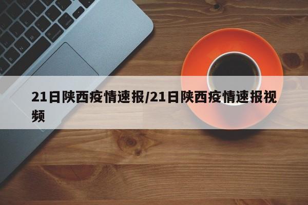 21日陕西疫情速报/21日陕西疫情速报视频